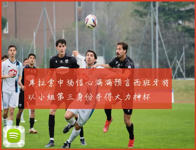 库拉索中场信心满满预言西班牙将以小组第三身份夺得大力神杯