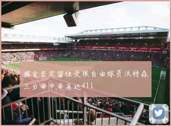 掘金坚定留住受限自由球员沃特森三分命中率高达411