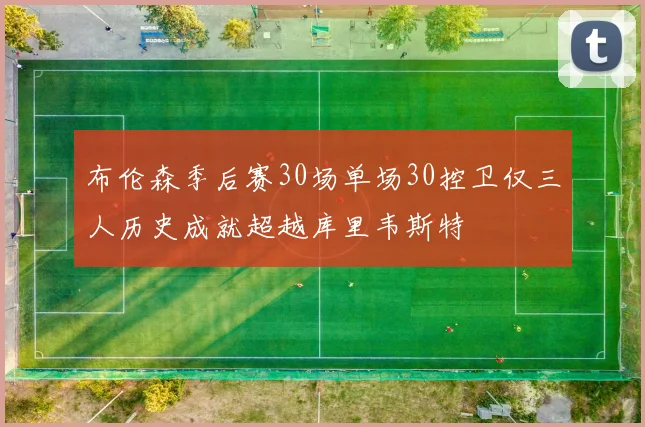 布伦森季后赛30场单场30控卫仅三人历史成就超越库里韦斯特