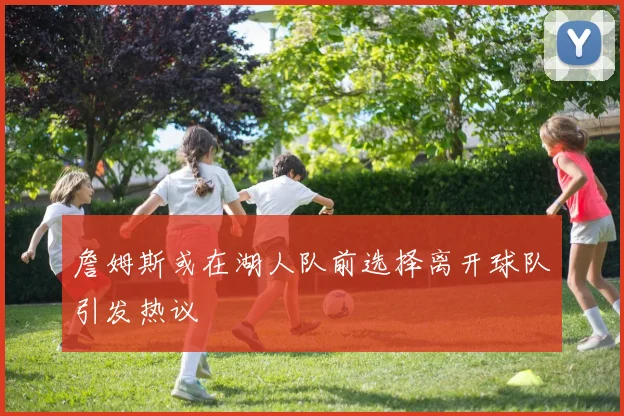 詹姆斯或在湖人队前选择离开球队引发热议