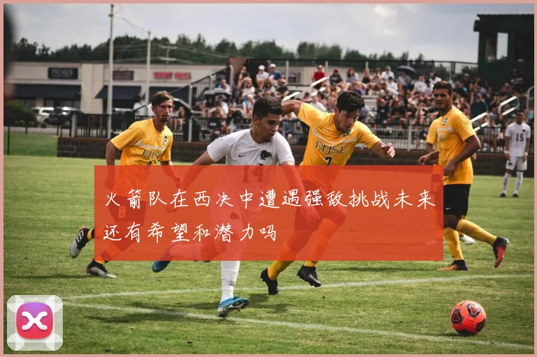 火箭队在西决中遭遇强敌挑战未来还有希望和潜力吗