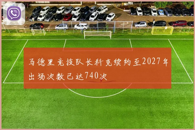 马德里竞技队长科克续约至2027年出场次数已达740次