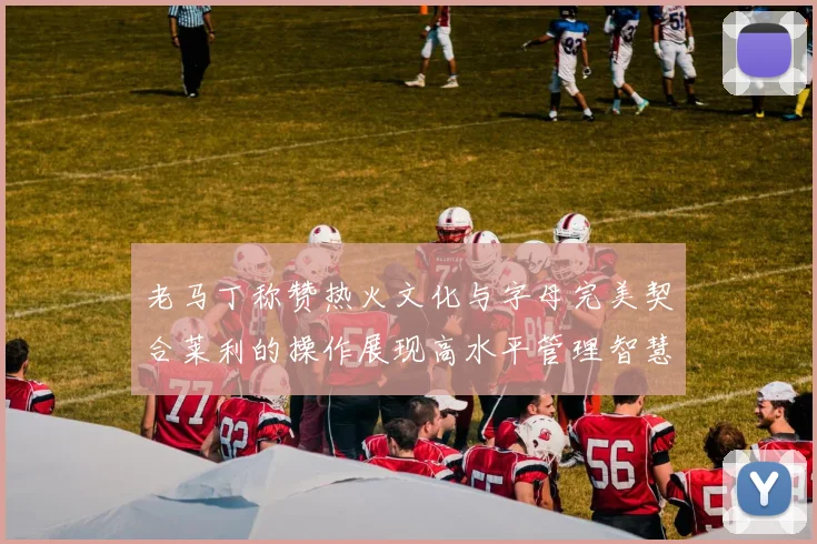 老马丁称赞热火文化与字母完美契合莱利的操作展现高水平管理智慧