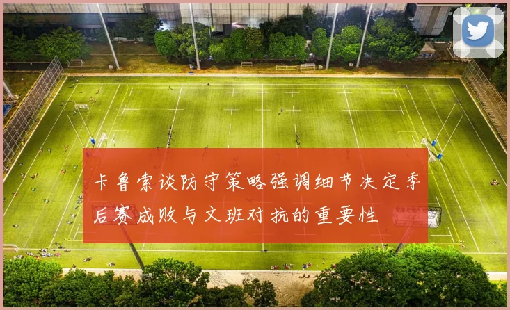 卡鲁索谈防守策略强调细节决定季后赛成败与文班对抗的重要性