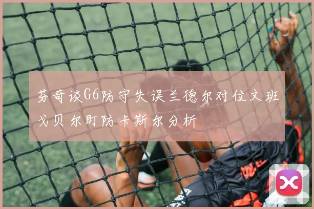 芬奇谈G6防守失误兰德尔对位文班戈贝尔盯防卡斯尔分析